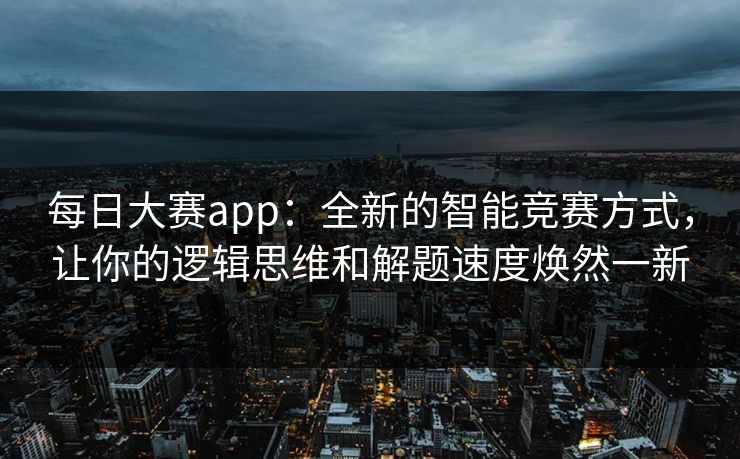 每日大赛app：全新的智能竞赛方式，让你的逻辑思维和解题速度焕然一新