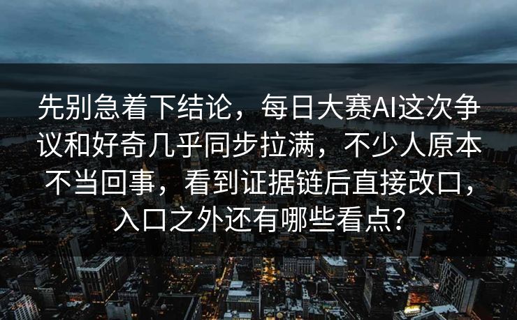 先别急着下结论，每日大赛AI这次争议和好奇几乎同步拉满，不少人原本不当回事，看到证据链后直接改口，入口之外还有哪些看点？