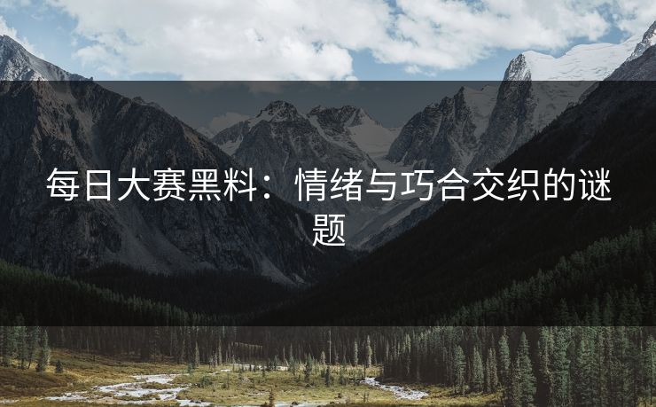 每日大赛黑料：情绪与巧合交织的谜题