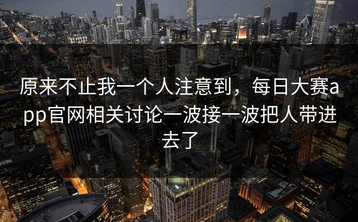原来不止我一个人注意到，每日大赛app官网相关讨论一波接一波把人带进去了