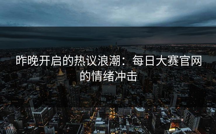 昨晚开启的热议浪潮：每日大赛官网的情绪冲击