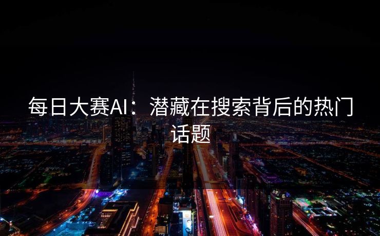 每日大赛AI：潜藏在搜索背后的热门话题