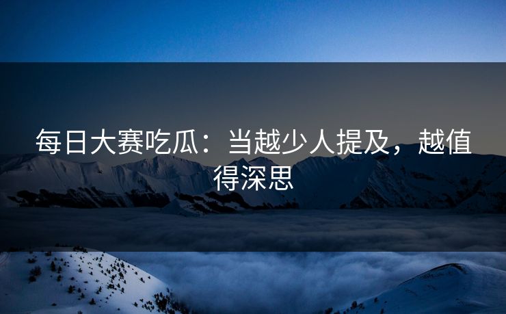 每日大赛吃瓜：当越少人提及，越值得深思