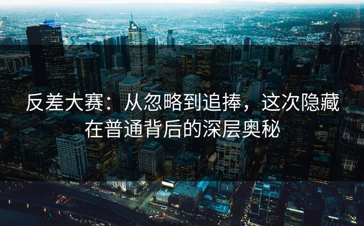 反差大赛：从忽略到追捧，这次隐藏在普通背后的深层奥秘