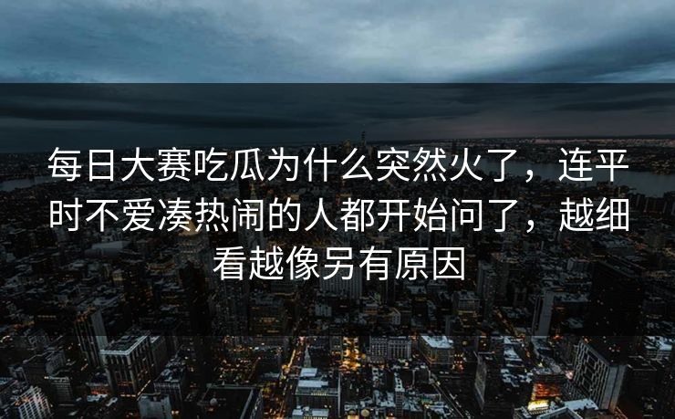 每日大赛吃瓜为什么突然火了，连平时不爱凑热闹的人都开始问了，越细看越像另有原因
