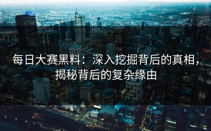 每日大赛黑料：深入挖掘背后的真相，揭秘背后的复杂缘由