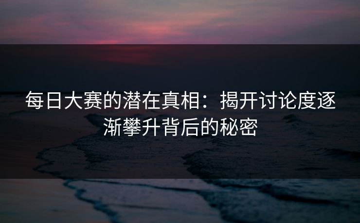 每日大赛的潜在真相：揭开讨论度逐渐攀升背后的秘密