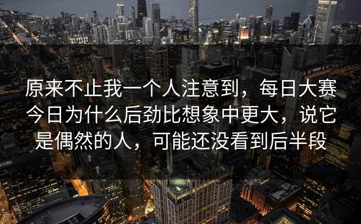 原来不止我一个人注意到，每日大赛今日为什么后劲比想象中更大，说它是偶然的人，可能还没看到后半段