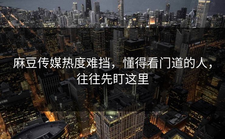 麻豆传媒热度难挡，懂得看门道的人，往往先盯这里