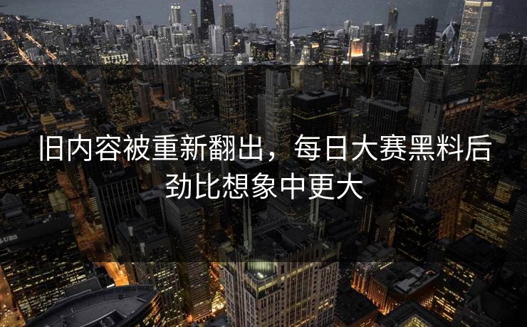 旧内容被重新翻出，每日大赛黑料后劲比想象中更大