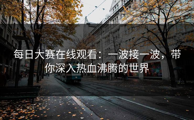 每日大赛在线观看：一波接一波，带你深入热血沸腾的世界
