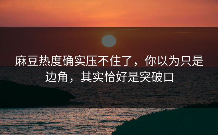 麻豆热度确实压不住了，你以为只是边角，其实恰好是突破口