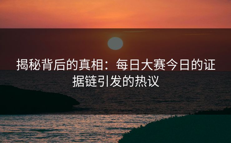 揭秘背后的真相：每日大赛今日的证据链引发的热议