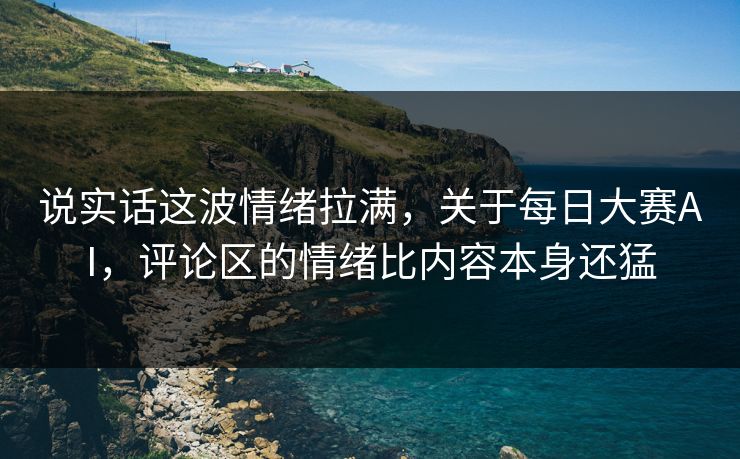 说实话这波情绪拉满，关于每日大赛AI，评论区的情绪比内容本身还猛