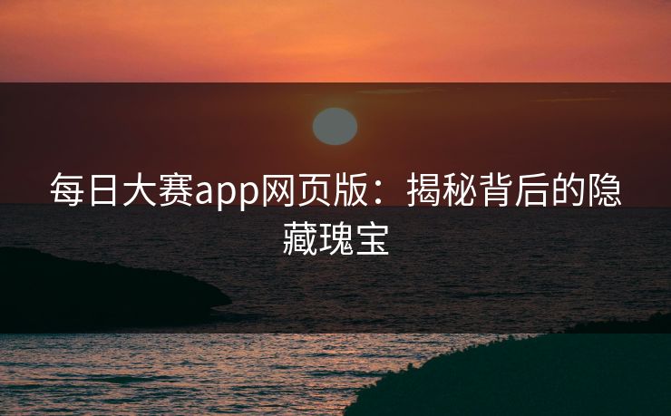 每日大赛app网页版：揭秘背后的隐藏瑰宝