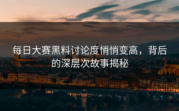 每日大赛黑料讨论度悄悄变高，背后的深层次故事揭秘