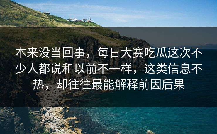 本来没当回事，每日大赛吃瓜这次不少人都说和以前不一样，这类信息不热，却往往最能解释前因后果