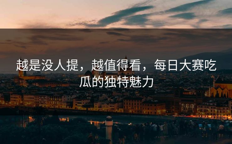 越是没人提，越值得看，每日大赛吃瓜的独特魅力