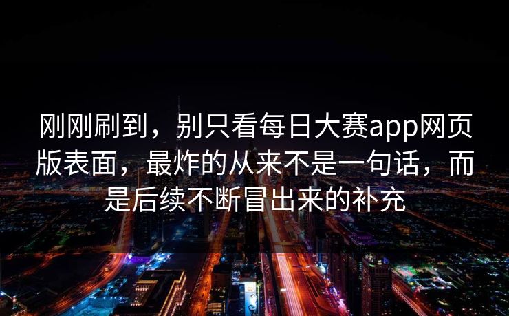 刚刚刷到，别只看每日大赛app网页版表面，最炸的从来不是一句话，而是后续不断冒出来的补充