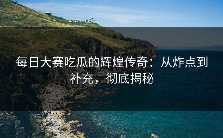 每日大赛吃瓜的辉煌传奇：从炸点到补充，彻底揭秘