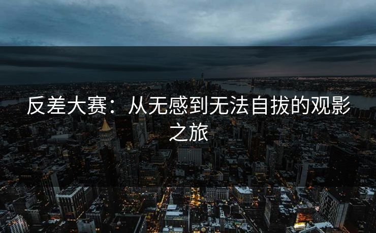 反差大赛：从无感到无法自拔的观影之旅