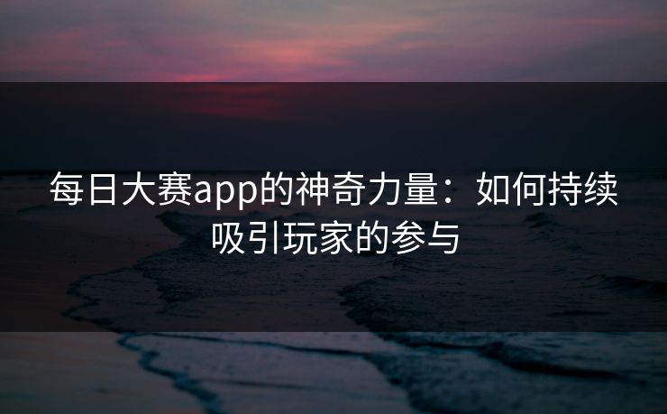 每日大赛app的神奇力量：如何持续吸引玩家的参与