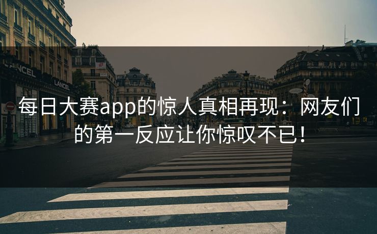 每日大赛app的惊人真相再现：网友们的第一反应让你惊叹不已！