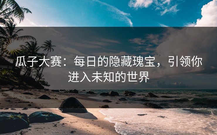 瓜子大赛：每日的隐藏瑰宝，引领你进入未知的世界
