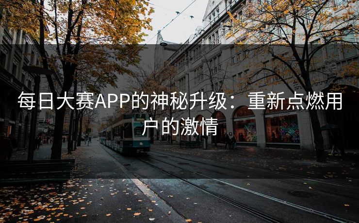 每日大赛APP的神秘升级：重新点燃用户的激情