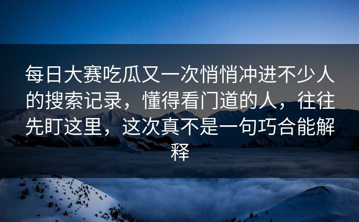 每日大赛吃瓜又一次悄悄冲进不少人的搜索记录，懂得看门道的人，往往先盯这里，这次真不是一句巧合能解释