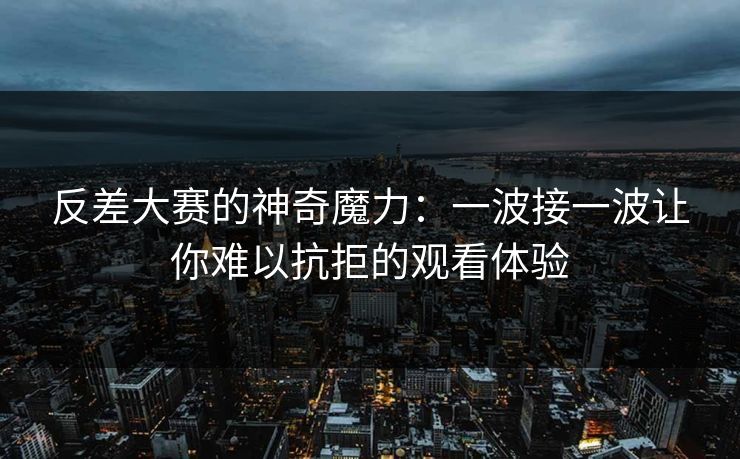 反差大赛的神奇魔力：一波接一波让你难以抗拒的观看体验
