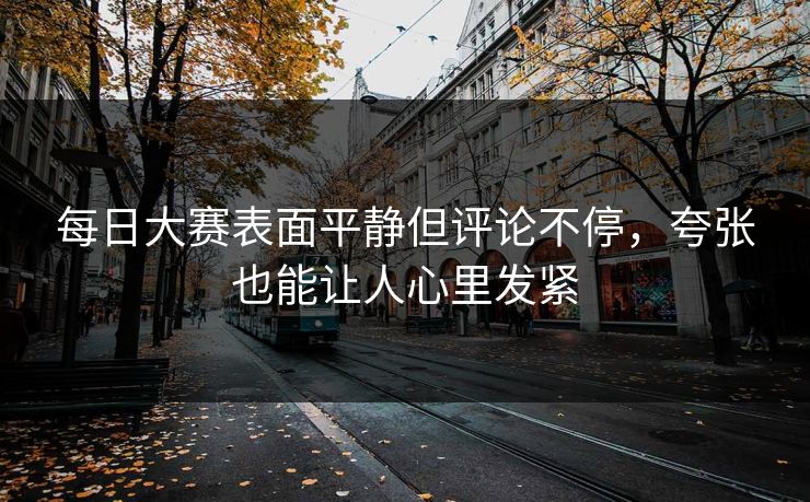 每日大赛表面平静但评论不停，夸张也能让人心里发紧