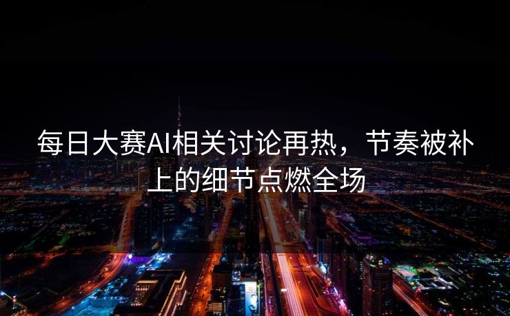 每日大赛AI相关讨论再热，节奏被补上的细节点燃全场
