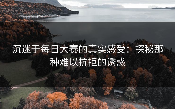 沉迷于每日大赛的真实感受：探秘那种难以抗拒的诱惑