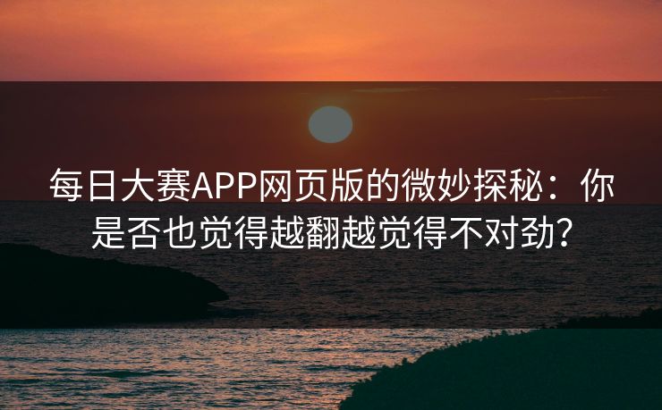 每日大赛APP网页版的微妙探秘：你是否也觉得越翻越觉得不对劲？