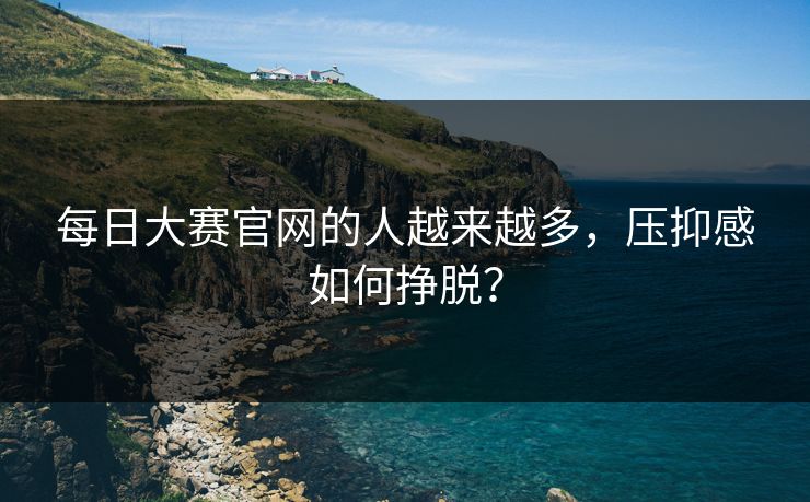 每日大赛官网的人越来越多，压抑感如何挣脱？