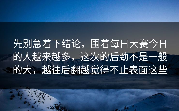 先别急着下结论，围着每日大赛今日的人越来越多，这次的后劲不是一般的大，越往后翻越觉得不止表面这些
