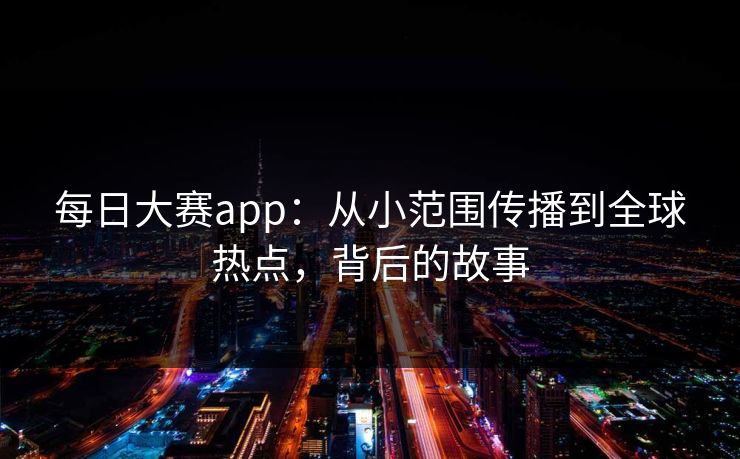 每日大赛app：从小范围传播到全球热点，背后的故事