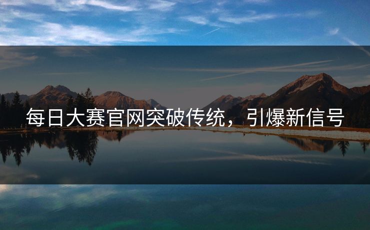 每日大赛官网突破传统，引爆新信号