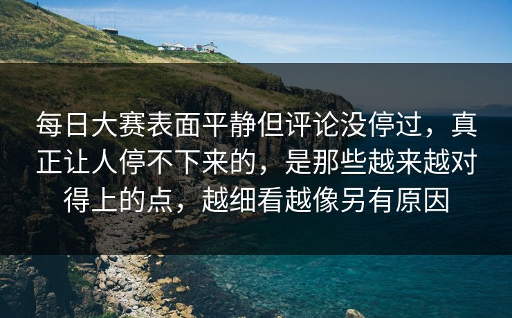 每日大赛表面平静但评论没停过，真正让人停不下来的，是那些越来越对得上的点，越细看越像另有原因