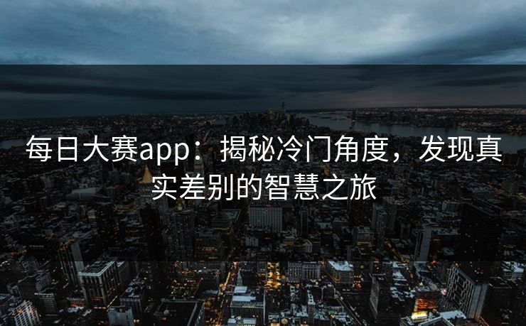 每日大赛app：揭秘冷门角度，发现真实差别的智慧之旅