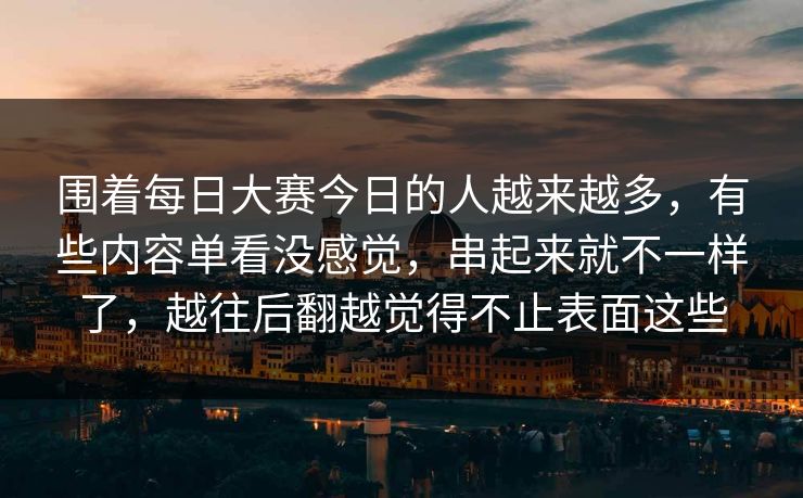 围着每日大赛今日的人越来越多，有些内容单看没感觉，串起来就不一样了，越往后翻越觉得不止表面这些