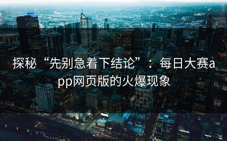 探秘“先别急着下结论”：每日大赛app网页版的火爆现象