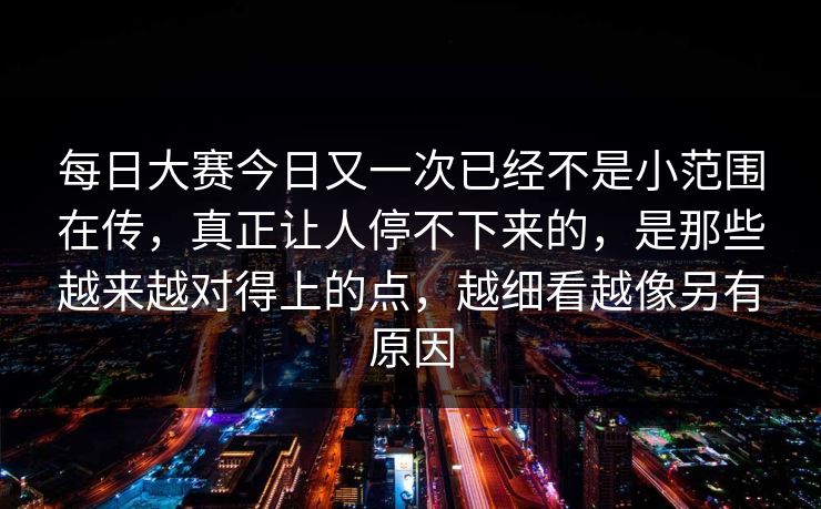 每日大赛今日又一次已经不是小范围在传，真正让人停不下来的，是那些越来越对得上的点，越细看越像另有原因