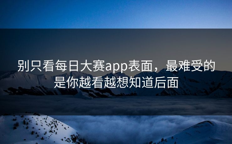 别只看每日大赛app表面，最难受的是你越看越想知道后面