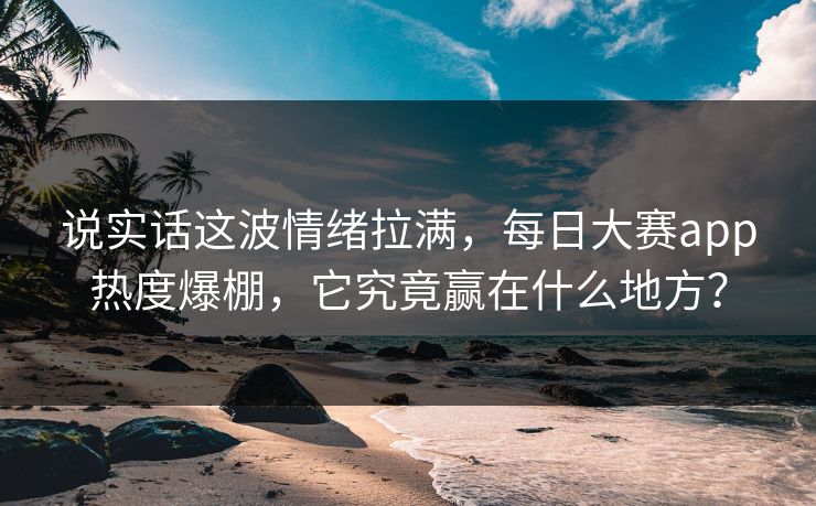 说实话这波情绪拉满，每日大赛app热度爆棚，它究竟赢在什么地方？