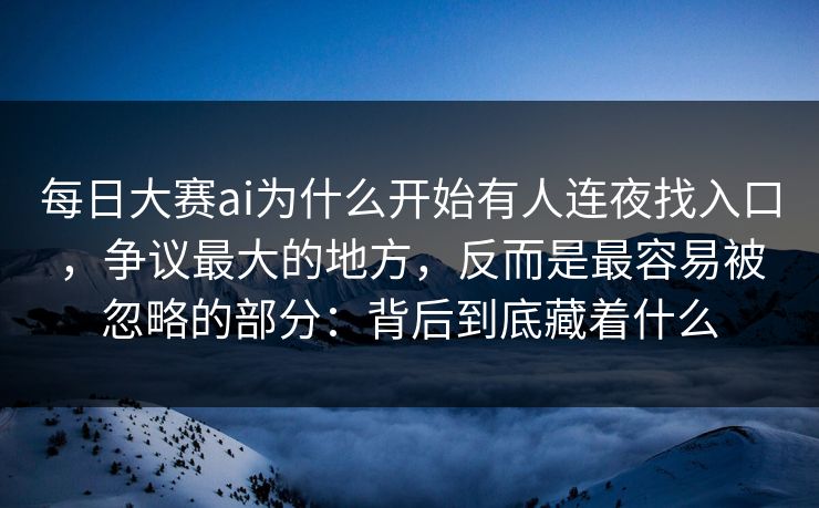 每日大赛ai为什么开始有人连夜找入口，争议最大的地方，反而是最容易被忽略的部分：背后到底藏着什么