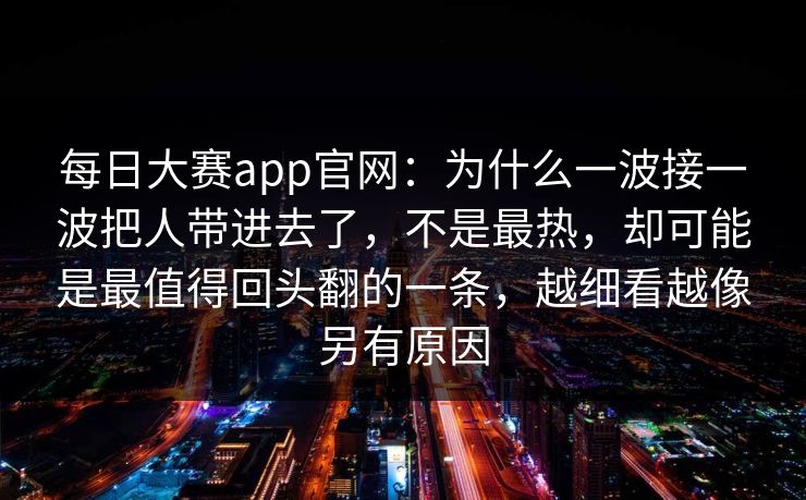 每日大赛app官网：为什么一波接一波把人带进去了，不是最热，却可能是最值得回头翻的一条，越细看越像另有原因