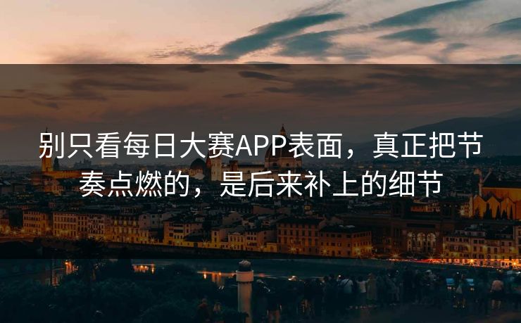 别只看每日大赛APP表面，真正把节奏点燃的，是后来补上的细节