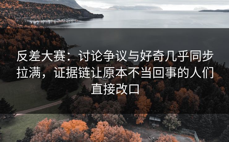 反差大赛：讨论争议与好奇几乎同步拉满，证据链让原本不当回事的人们直接改口